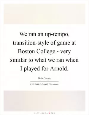 We ran an up-tempo, transition-style of game at Boston College - very similar to what we ran when I played for Arnold Picture Quote #1