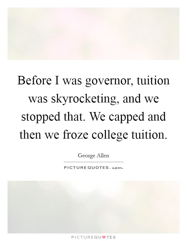 Before I was governor, tuition was skyrocketing, and we stopped that. We capped and then we froze college tuition. Picture Quote #1