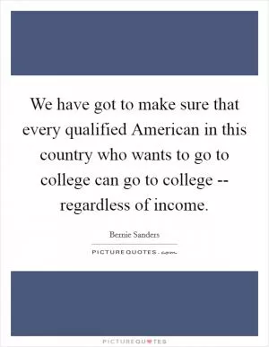 We have got to make sure that every qualified American in this country who wants to go to college can go to college -- regardless of income Picture Quote #1