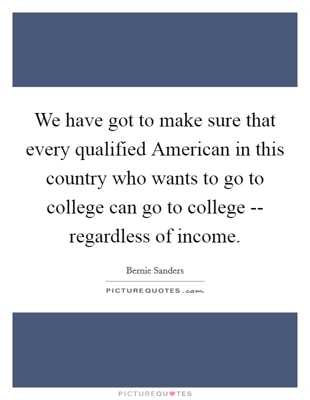 We have got to make sure that every qualified American in this country who wants to go to college can go to college -- regardless of income. Picture Quote #1