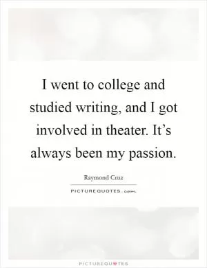 I went to college and studied writing, and I got involved in theater. It’s always been my passion Picture Quote #1