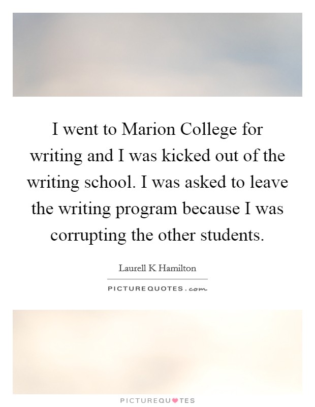 I went to Marion College for writing and I was kicked out of the writing school. I was asked to leave the writing program because I was corrupting the other students. Picture Quote #1