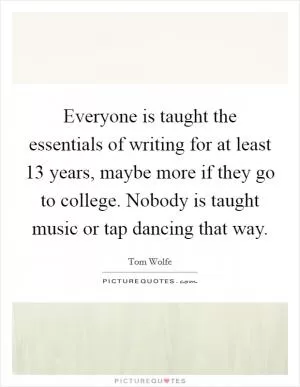 Everyone is taught the essentials of writing for at least 13 years, maybe more if they go to college. Nobody is taught music or tap dancing that way Picture Quote #1