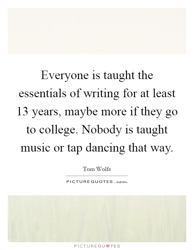 Everyone is taught the essentials of writing for at least 13 years, maybe more if they go to college. Nobody is taught music or tap dancing that way. Picture Quote #1