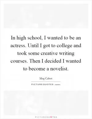 In high school, I wanted to be an actress. Until I got to college and took some creative writing courses. Then I decided I wanted to become a novelist Picture Quote #1