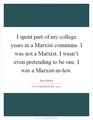 I spent part of my college years in a Marxist commune. I was not a Marxist. I wasn’t even pretending to be one. I was a Marxist-in-law Picture Quote #1