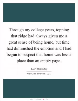 Through my college years, topping that ridge had always given me a great sense of being home, but time had diminished the emotion and I had begun to suspect that home was less a place than an empty page Picture Quote #1