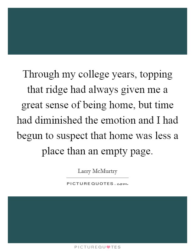Through my college years, topping that ridge had always given me a great sense of being home, but time had diminished the emotion and I had begun to suspect that home was less a place than an empty page. Picture Quote #1