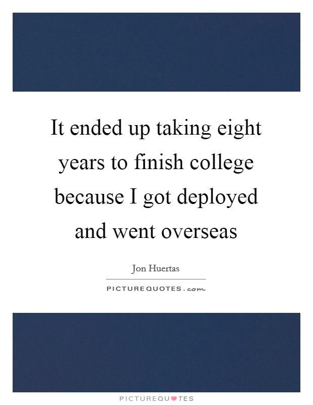 It ended up taking eight years to finish college because I got deployed and went overseas Picture Quote #1