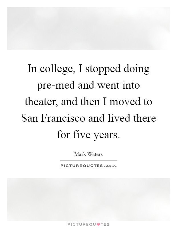 In college, I stopped doing pre-med and went into theater, and then I moved to San Francisco and lived there for five years. Picture Quote #1