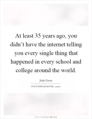 At least 35 years ago, you didn’t have the internet telling you every single thing that happened in every school and college around the world Picture Quote #1