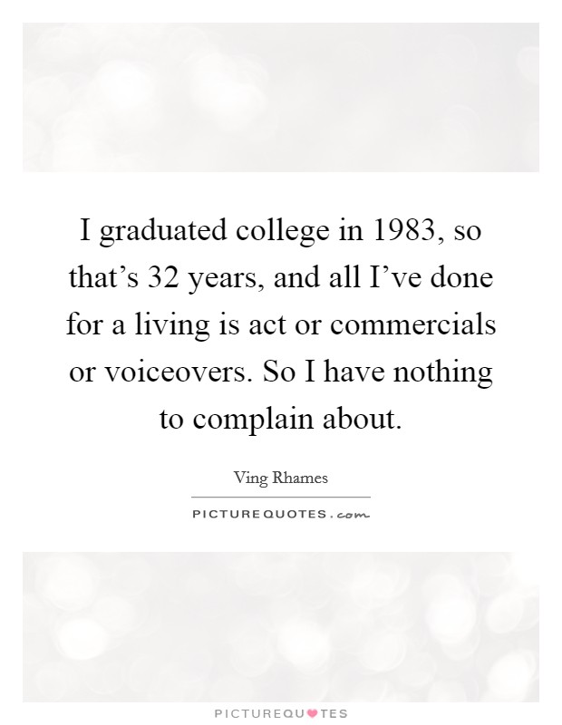 I graduated college in 1983, so that's 32 years, and all I've done for a living is act or commercials or voiceovers. So I have nothing to complain about. Picture Quote #1