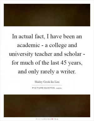 In actual fact, I have been an academic - a college and university teacher and scholar - for much of the last 45 years, and only rarely a writer Picture Quote #1