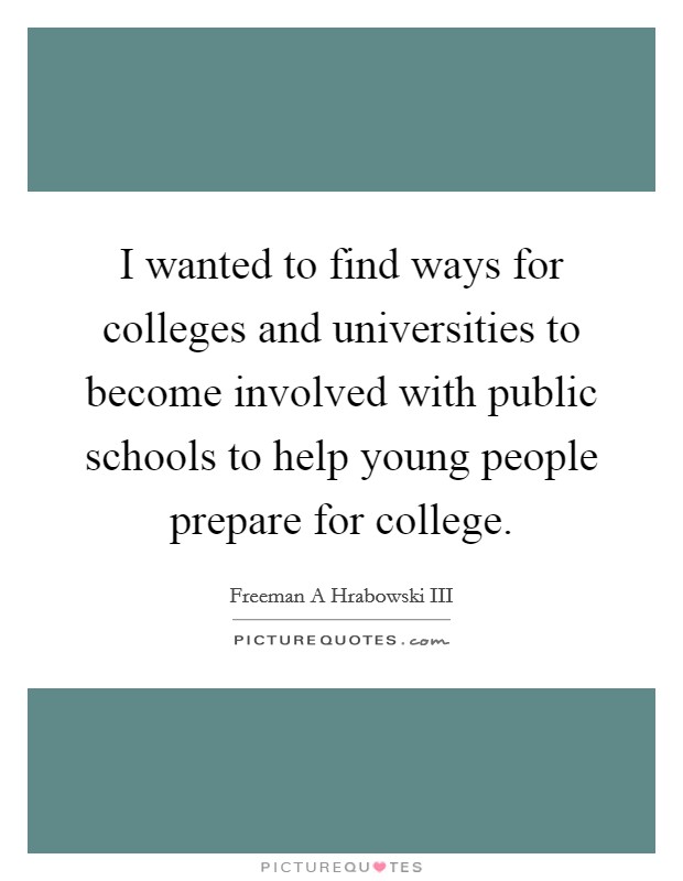 I wanted to find ways for colleges and universities to become involved with public schools to help young people prepare for college. Picture Quote #1