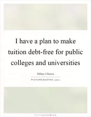 I have a plan to make tuition debt-free for public colleges and universities Picture Quote #1