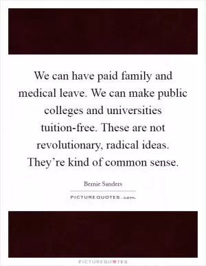 We can have paid family and medical leave. We can make public colleges and universities tuition-free. These are not revolutionary, radical ideas. They’re kind of common sense Picture Quote #1