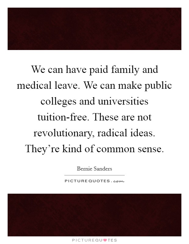 We can have paid family and medical leave. We can make public colleges and universities tuition-free. These are not revolutionary, radical ideas. They're kind of common sense. Picture Quote #1