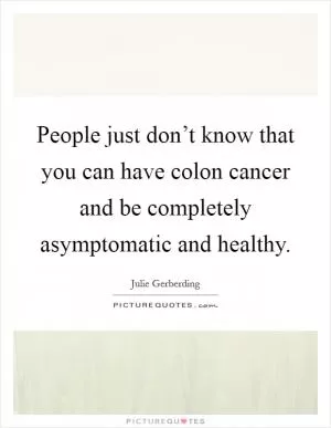People just don’t know that you can have colon cancer and be completely asymptomatic and healthy Picture Quote #1