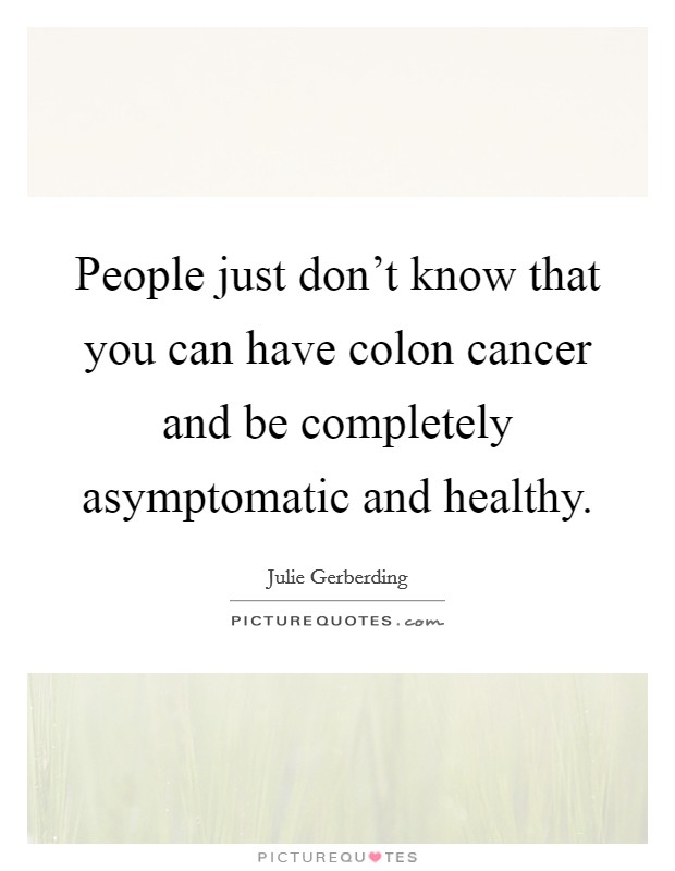 People just don't know that you can have colon cancer and be completely asymptomatic and healthy. Picture Quote #1