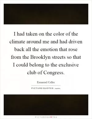 I had taken on the color of the climate around me and had driven back all the emotion that rose from the Brooklyn streets so that I could belong to the exclusive club of Congress Picture Quote #1