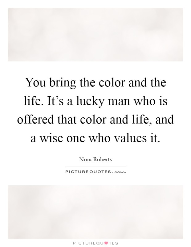 You bring the color and the life. It's a lucky man who is offered that color and life, and a wise one who values it. Picture Quote #1