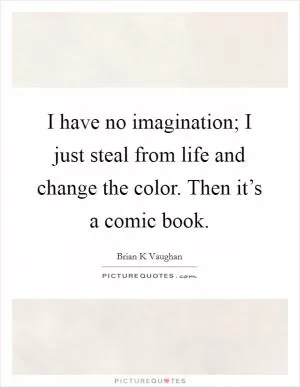 I have no imagination; I just steal from life and change the color. Then it’s a comic book Picture Quote #1