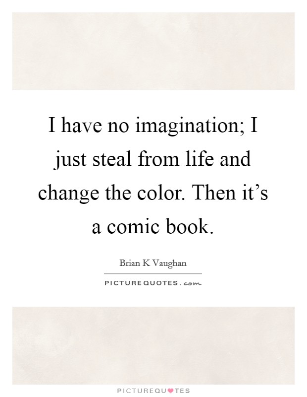 I have no imagination; I just steal from life and change the color. Then it's a comic book. Picture Quote #1