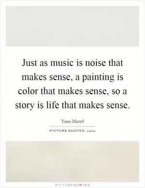 Just as music is noise that makes sense, a painting is color that makes sense, so a story is life that makes sense Picture Quote #1