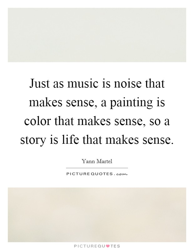 Just as music is noise that makes sense, a painting is color that makes sense, so a story is life that makes sense. Picture Quote #1