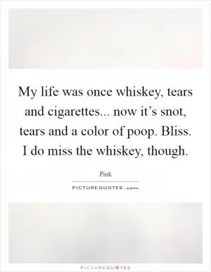 My life was once whiskey, tears and cigarettes... now it’s snot, tears and a color of poop. Bliss. I do miss the whiskey, though Picture Quote #1