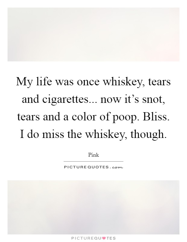 My life was once whiskey, tears and cigarettes... now it's snot, tears and a color of poop. Bliss. I do miss the whiskey, though. Picture Quote #1
