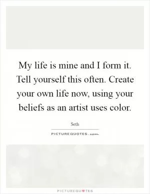 My life is mine and I form it. Tell yourself this often. Create your own life now, using your beliefs as an artist uses color Picture Quote #1