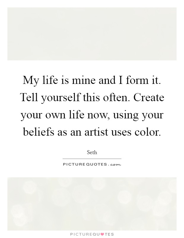 My life is mine and I form it. Tell yourself this often. Create your own life now, using your beliefs as an artist uses color. Picture Quote #1