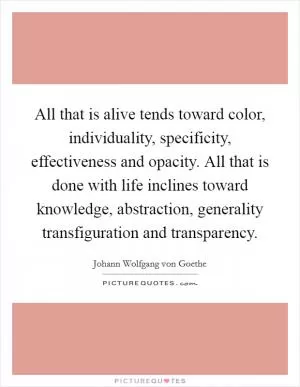 All that is alive tends toward color, individuality, specificity, effectiveness and opacity. All that is done with life inclines toward knowledge, abstraction, generality transfiguration and transparency Picture Quote #1