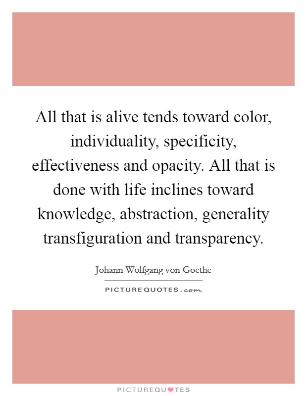 All that is alive tends toward color, individuality, specificity, effectiveness and opacity. All that is done with life inclines toward knowledge, abstraction, generality transfiguration and transparency. Picture Quote #1
