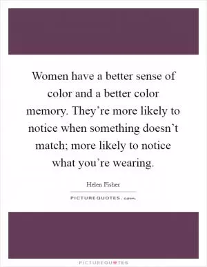 Women have a better sense of color and a better color memory. They’re more likely to notice when something doesn’t match; more likely to notice what you’re wearing Picture Quote #1