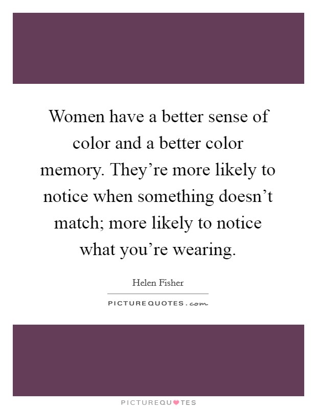 Women have a better sense of color and a better color memory. They're more likely to notice when something doesn't match; more likely to notice what you're wearing. Picture Quote #1