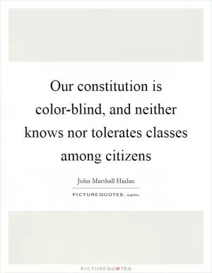 Our constitution is color-blind, and neither knows nor tolerates classes among citizens Picture Quote #1