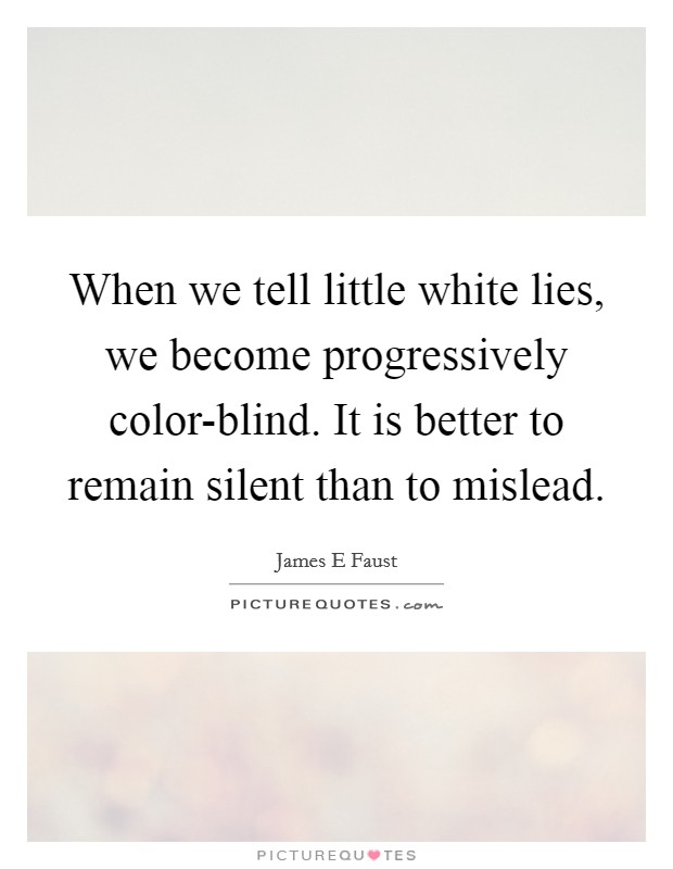 When we tell little white lies, we become progressively color-blind. It is better to remain silent than to mislead. Picture Quote #1