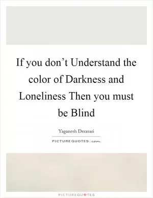 If you don’t Understand the color of Darkness and Loneliness Then you must be Blind Picture Quote #1