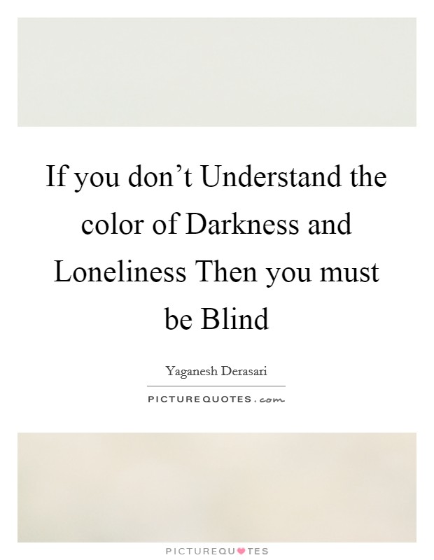 If you don't Understand the color of Darkness and Loneliness Then you must be Blind Picture Quote #1