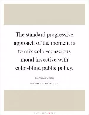The standard progressive approach of the moment is to mix color-conscious moral invective with color-blind public policy Picture Quote #1
