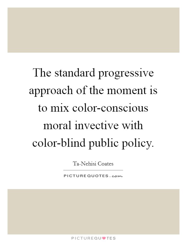 The standard progressive approach of the moment is to mix color-conscious moral invective with color-blind public policy. Picture Quote #1