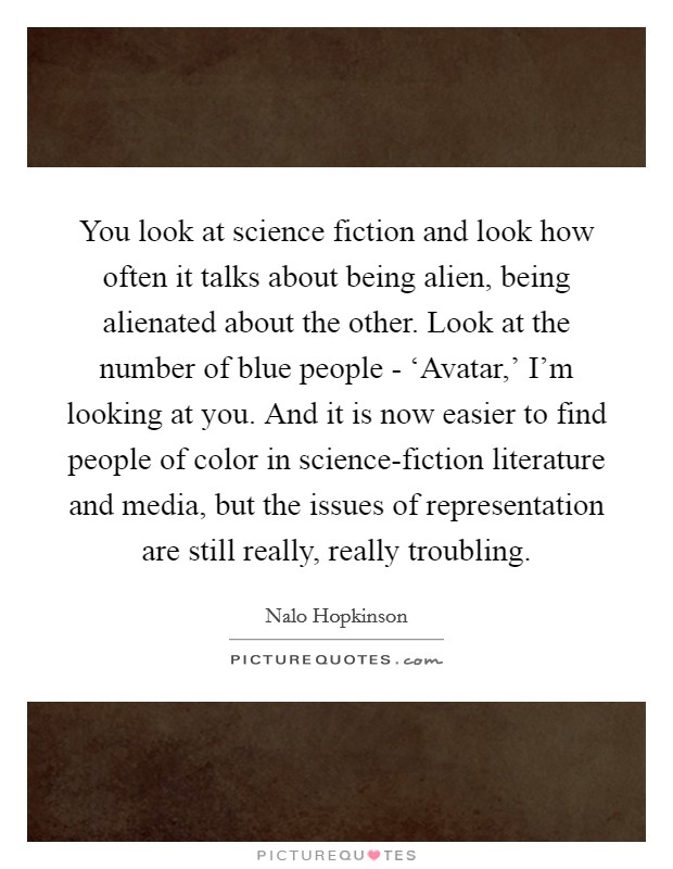 You look at science fiction and look how often it talks about being alien, being alienated about the other. Look at the number of blue people - ‘Avatar,' I'm looking at you. And it is now easier to find people of color in science-fiction literature and media, but the issues of representation are still really, really troubling. Picture Quote #1
