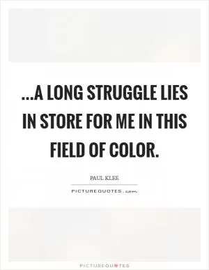 ...A long struggle lies in store for me in this field of color Picture Quote #1