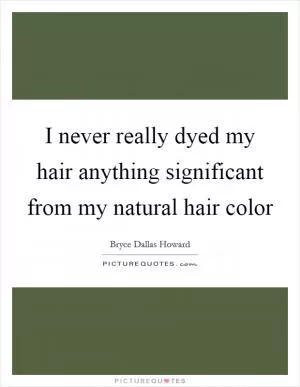 I never really dyed my hair anything significant from my natural hair color Picture Quote #1