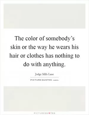 The color of somebody’s skin or the way he wears his hair or clothes has nothing to do with anything Picture Quote #1