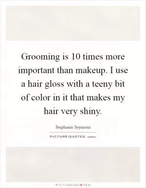 Grooming is 10 times more important than makeup. I use a hair gloss with a teeny bit of color in it that makes my hair very shiny Picture Quote #1
