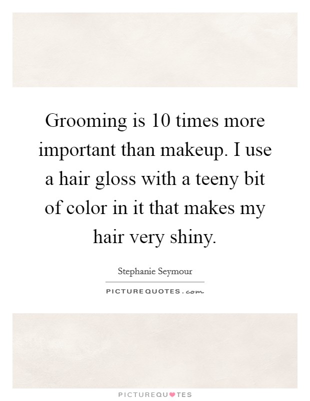 Grooming is 10 times more important than makeup. I use a hair gloss with a teeny bit of color in it that makes my hair very shiny. Picture Quote #1