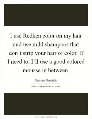 I use Redken color on my hair and use mild shampoos that don’t strip your hair of color. If I need to, I’ll use a good colored mousse in between Picture Quote #1